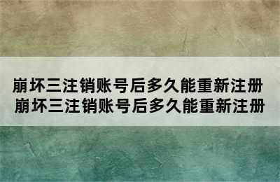 崩坏三注销账号后多久能重新注册 崩坏三注销账号后多久能重新注册